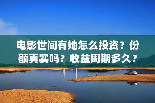 电影世间有她怎么投资？份额真实吗？收益周期多久？(世间有她电影感人片段)