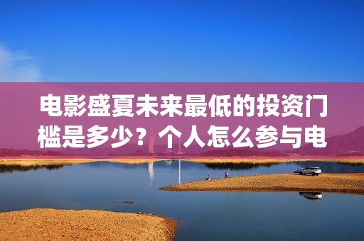 电影盛夏未来最低的投资门槛是多少?个人怎么参与电影投资(电影 盛夏未来) 电影盛夏未来最低的投资门槛是多少?个人怎么参与电影投资(电影 盛夏未来)