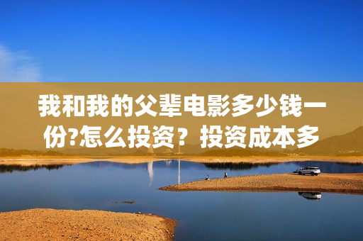 我和我的父辈电影多少钱一份?怎么投资?投资成本多少(我和我的父辈电影主题曲) 我和我的父辈电影多少钱一份?怎么投资?投资成本多少(我和我的父辈电影主题曲)