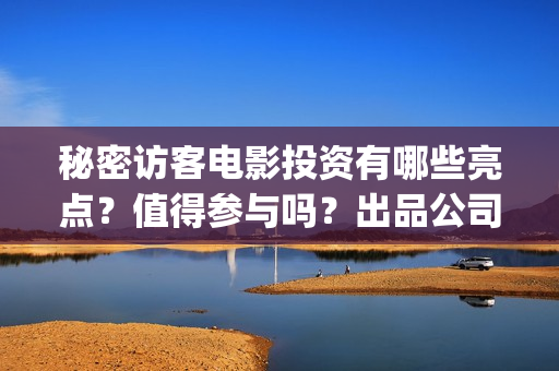 秘密访客电影投资有哪些亮点？值得参与吗？出品公司是？(秘密访客电影投屏观看)