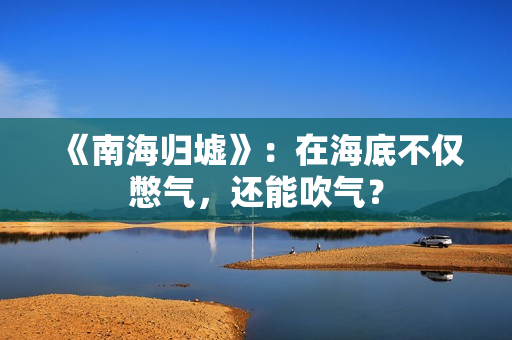 《南海归墟》：在海底不仅憋气，还能吹气？