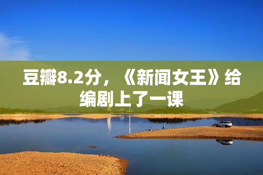 豆瓣8.2分,《新闻女王》给编剧上了一课 豆瓣8.2分,《新闻女王》给编剧上了一课