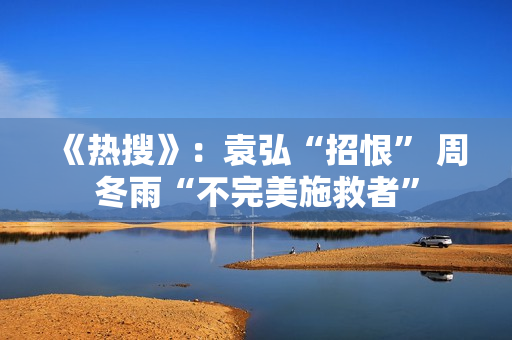 《热搜》:袁弘“招恨” 周冬雨“不完美施救者” 《热搜》:袁弘“招恨” 周冬雨“不完美施救者”