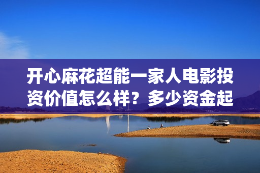 开心麻花超能一家人电影投资价值怎么样?多少资金起投?(开心麻花超级伙伴计划) 开心麻花超能一家人电影投资价值怎么样?多少资金起投?(开心麻花超级伙伴计划)