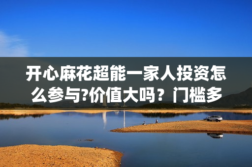开心麻花超能一家人投资怎么参与?价值大吗?门槛多少?(开心麻花超级访问) 开心麻花超能一家人投资怎么参与?价值大吗?门槛多少?(开心麻花超级访问)