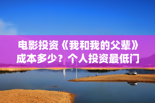 电影投资《我和我的父辈》成本多少?个人投资最低门槛多少?市场开放投资份额?(我和电影的故事征文) 电影投资《我和我的父辈》成本多少?个人投资最低门槛多少?市场开放投资份额?(我和电影的故事征文)
