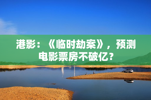 港影：《临时劫案》，预测电影票房不破亿？
