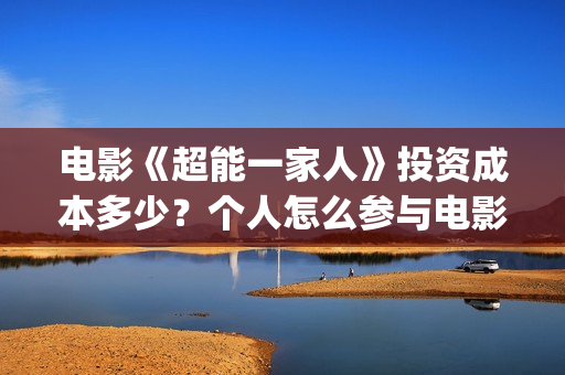 电影《超能一家人》投资成本多少?个人怎么参与电影投资?市场已经开始溢价?(超能一家外国电影免费观看) 电影《超能一家人》投资成本多少?个人怎么参与电影投资?市场已经开始溢价?(超能一家外国电影免费观看)