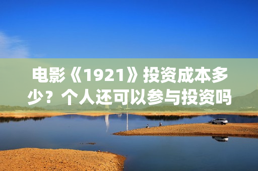 电影《1921》投资成本多少?个人还可以参与投资吗?最后投资阶段会溢价吗?(电影《1921》播放) 电影《1921》投资成本多少?个人还可以参与投资吗?最后投资阶段会溢价吗?(电影《1921》播放)