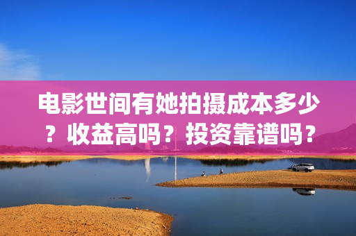 电影世间有她拍摄成本多少?收益高吗?投资靠谱吗?(电影世间有她撤档) 电影世间有她拍摄成本多少?收益高吗?投资靠谱吗?(电影世间有她撤档)