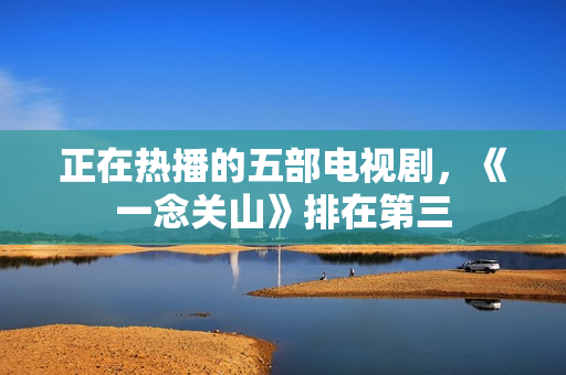 正在热播的五部电视剧，《一念关山》排在第三