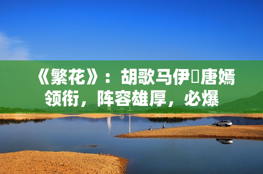 《繁花》：胡歌马伊琍唐嫣领衔，阵容雄厚，必爆