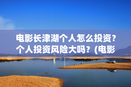 电影长津湖个人怎么投资？个人投资风险大吗？(电影“长津湖”)