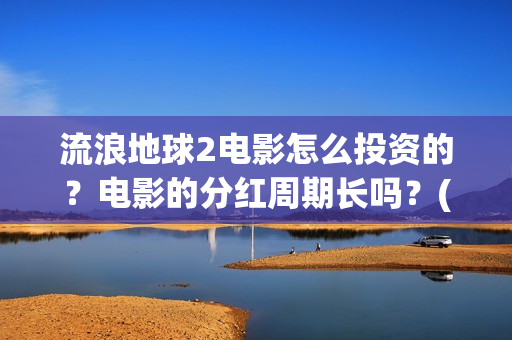 流浪地球2电影怎么投资的？电影的分红周期长吗？(流浪地球2电影解说)