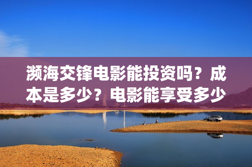 濒海交锋电影能投资吗？成本是多少？电影能享受多少收益(濒海交锋电影怎么样)