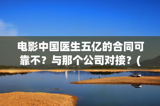 电影中国医生五亿的合同可靠不?与那个公司对接?(电影中国医生讲述) 电影中国医生五亿的合同可靠不?与那个公司对接?(电影中国医生讲述)
