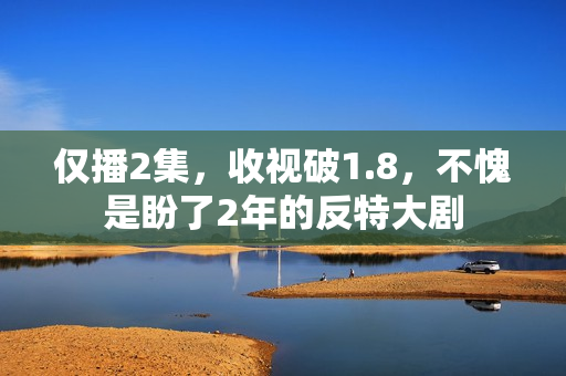 仅播2集，收视破1.8，不愧是盼了2年的反特大剧