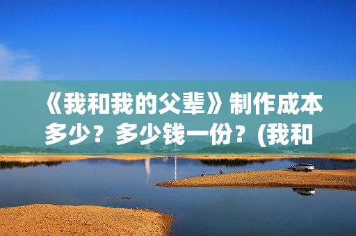 《我和我的父辈》制作成本多少？多少钱一份？(我和我的父辈之乘风)