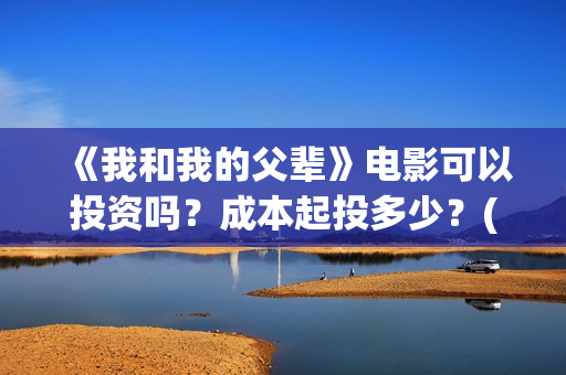 《我和我的父辈》电影可以投资吗？成本起投多少？(我和我的父辈主题曲)