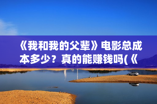 《我和我的父辈》电影总成本多少？真的能赚钱吗(《我和我的父辈》电影免费观看)