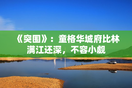 《突围》：童格华城府比林满江还深，不容小觑