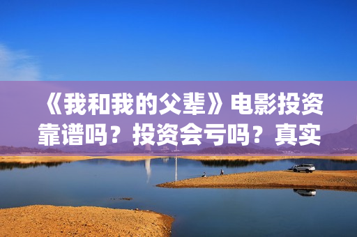 《我和我的父辈》电影投资靠谱吗？投资会亏吗？真实成本多(《我和我的父辈》电影免费观看)