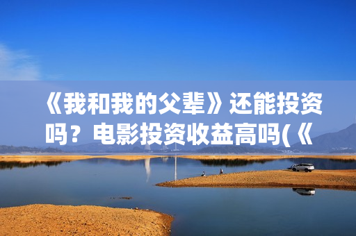 《我和我的父辈》还能投资吗?电影投资收益高吗(《我和我的父辈》完整版免费) 《我和我的父辈》还能投资吗?电影投资收益高吗(《我和我的父辈》完整版免费)