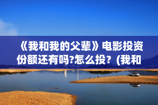 《我和我的父辈》电影投资份额还有吗?怎么投？(我和我的父辈主题曲)