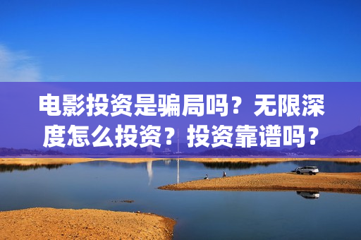 电影投资是骗局吗？无限深度怎么投资？投资靠谱吗？(电影投资骗局怎么追回)