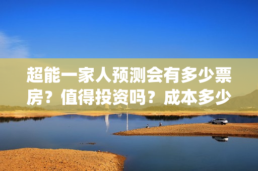 超能一家人预测会有多少票房?值得投资吗?成本多少?(超能一家人预测在线观看) 超能一家人预测会有多少票房?值得投资吗?成本多少?(超能一家人预测在线观看)