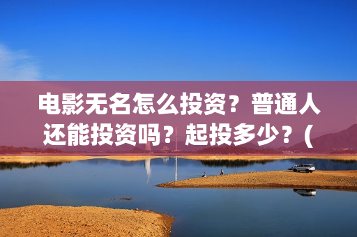 电影无名怎么投资？普通人还能投资吗？起投多少？(无名电影什么时候开机)