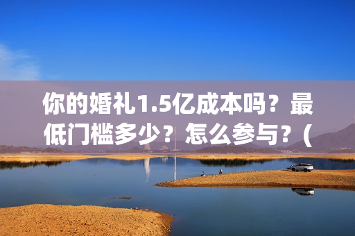 你的婚礼1.5亿成本吗?最低门槛多少?怎么参与?(你的婚礼2021知乎) 你的婚礼1.5亿成本吗?最低门槛多少?怎么参与?(你的婚礼2021知乎)