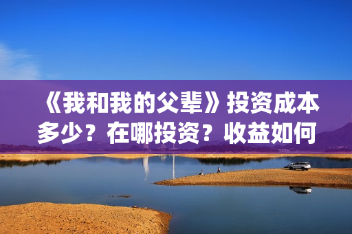 《我和我的父辈》投资成本多少？在哪投资？收益如何？(我和我的父辈剧情介绍)