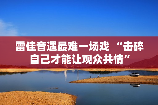 雷佳音遇最难一场戏 “击碎自己才能让观众共情”