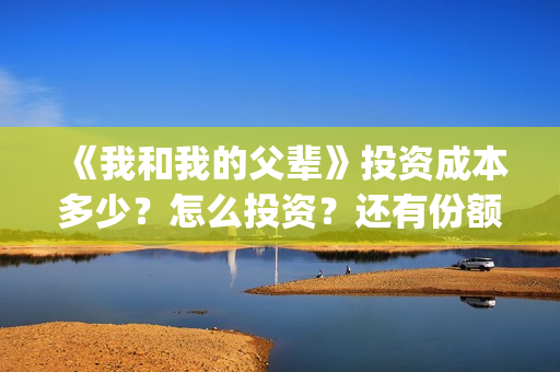 《我和我的父辈》投资成本多少?怎么投资?还有份额吗?(《我和我的父辈》完整版免费) 《我和我的父辈》投资成本多少?怎么投资?还有份额吗?(《我和我的父辈》完整版免费)