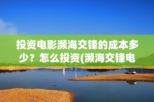 投资电影濒海交锋的成本多少？怎么投资(濒海交锋电影预估票房)