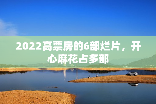 2022高票房的6部烂片，开心麻花占多部