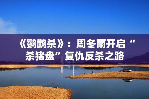 《鹦鹉杀》:周冬雨开启“杀猪盘”复仇反杀之路 《鹦鹉杀》:周冬雨开启“杀猪盘”复仇反杀之路