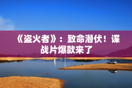 《盗火者》：致命潜伏！谍战片爆款来了