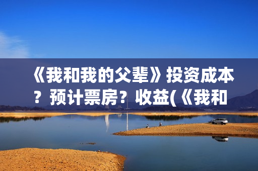 《我和我的父辈》投资成本？预计票房？收益(《我和我的父辈》)