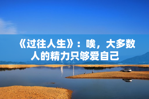 《过往人生》：唉，大多数人的精力只够爱自己