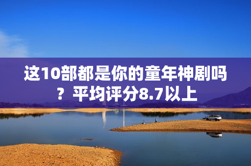 这10部都是你的童年神剧吗？平均评分8.7以上