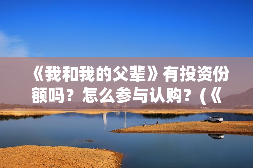 《我和我的父辈》有投资份额吗?怎么参与认购?(《我和我的父辈》) 《我和我的父辈》有投资份额吗?怎么参与认购?(《我和我的父辈》)