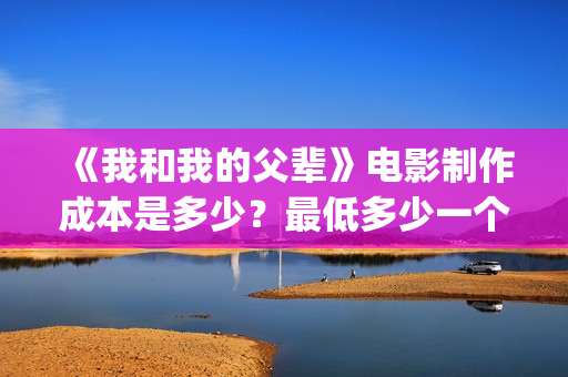 《我和我的父辈》电影制作成本是多少?最低多少一个份额?(我和我的父辈之乘风) 《我和我的父辈》电影制作成本是多少?最低多少一个份额?(我和我的父辈之乘风)