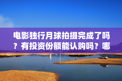 电影独行月球拍摄完成了吗？有投资份额能认购吗？哪家公司出品？(独行月球出品方)