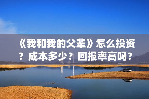 《我和我的父辈》怎么投资?成本多少?回报率高吗?(我和我的父辈主题曲) 《我和我的父辈》怎么投资?成本多少?回报率高吗?(我和我的父辈主题曲)