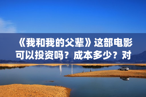 《我和我的父辈》这部电影可以投资吗？成本多少？对接哪家公司(我和我的父辈剧情介绍)
