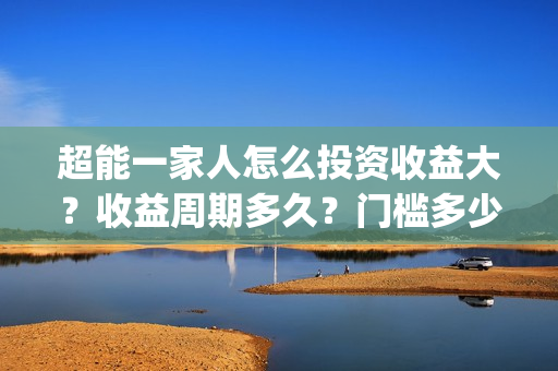 超能一家人怎么投资收益大？收益周期多久？门槛多少？(超能一家人怎么免费观看)