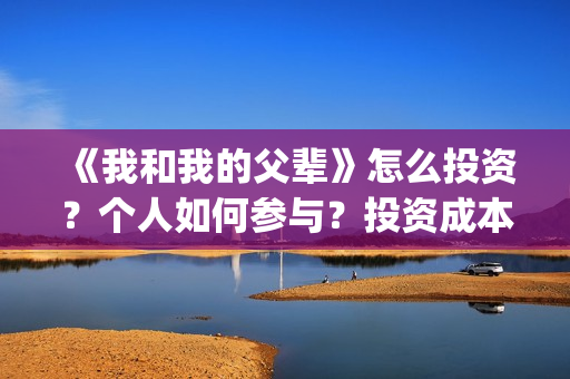 《我和我的父辈》怎么投资？个人如何参与？投资成本多少？(我和我的父辈电影免费播放完整版观后感)