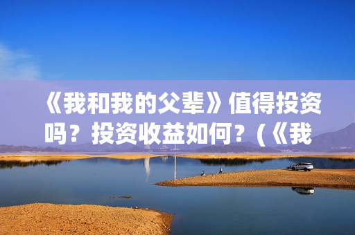 《我和我的父辈》值得投资吗?投资收益如何?(《我和我的父辈》电影免费观看) 《我和我的父辈》值得投资吗?投资收益如何?(《我和我的父辈》电影免费观看)